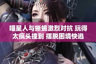 喵星人与蜥蜴激烈对抗 玩得太疯头撞到 摆脱困境快逃跑吧！