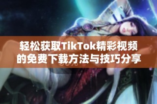 轻松获取TikTok精彩视频的免费下载方法与技巧分享