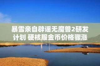 暴雪亲自辟谣无魔兽2研发计划 硬核服金币价格骤涨引关注