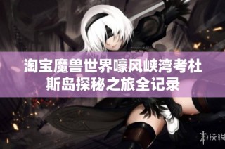 淘宝魔兽世界嚎风峡湾考杜斯岛探秘之旅全记录