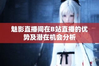 魅影直播间在B站直播的优势及潜在机会分析