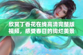 欣赏丁香花在线高清完整版视频，感受春日的绚烂美景