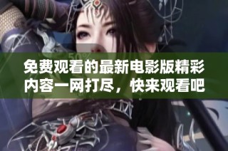 免费观看的最新电影版精彩内容一网打尽，快来观看吧