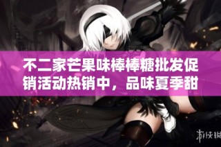 不二家芒果味棒棒糖批发促销活动热销中，品味夏季甜蜜美好瞬间