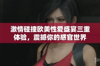 激情碰撞欧美性爱盛宴三重体验，震撼你的感官世界