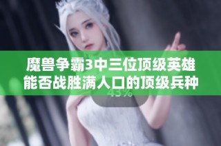 魔兽争霸3中三位顶级英雄能否战胜满人口的顶级兵种？