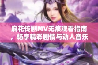 麻花传剧MV无痕观看指南，畅享精彩剧情与动人音乐