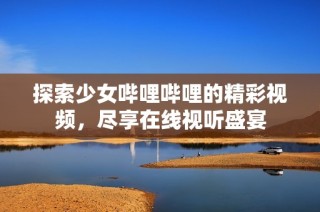 探索少女哔哩哔哩的精彩视频，尽享在线视听盛宴