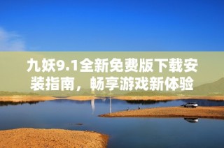 九妖9.1全新免费版下载安装指南，畅享游戏新体验