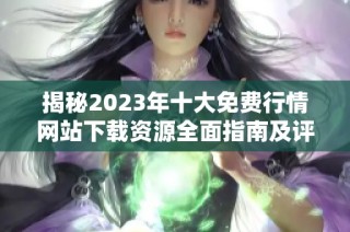 揭秘2023年十大免费行情网站下载资源全面指南及评测