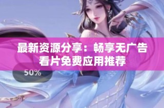 最新资源分享：畅享无广告看片免费应用推荐