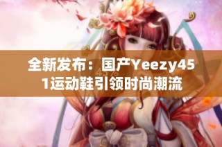 全新发布：国产Yeezy451运动鞋引领时尚潮流