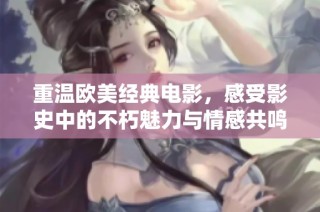 重温欧美经典电影，感受影史中的不朽魅力与情感共鸣