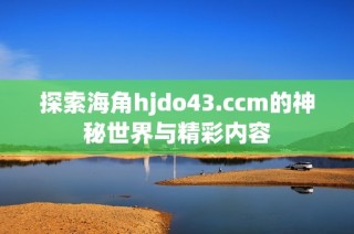探索海角hjdo43.ccm的神秘世界与精彩内容