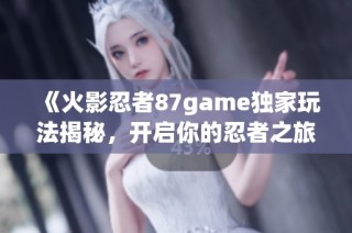 《火影忍者87game独家玩法揭秘，开启你的忍者之旅！》