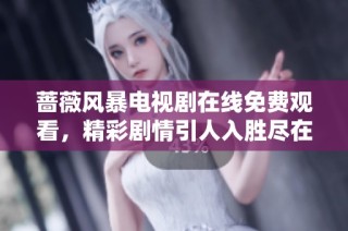 蔷薇风暴电视剧在线免费观看，精彩剧情引人入胜尽在其中