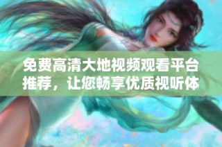 免费高清大地视频观看平台推荐，让您畅享优质视听体验