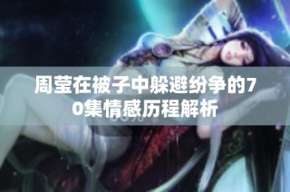 周莹在被子中躲避纷争的70集情感历程解析