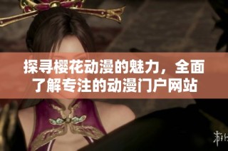探寻樱花动漫的魅力，全面了解专注的动漫门户网站