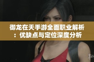 御龙在天手游全面职业解析：优缺点与定位深度分析