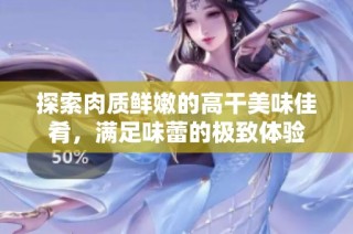 探索肉质鲜嫩的高干美味佳肴，满足味蕾的极致体验