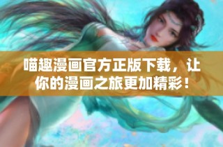 喵趣漫画官方正版下载，让你的漫画之旅更加精彩！