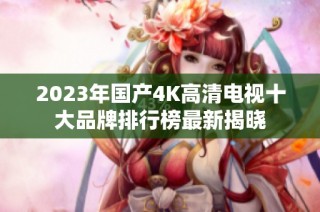 2023年国产4K高清电视十大品牌排行榜最新揭晓