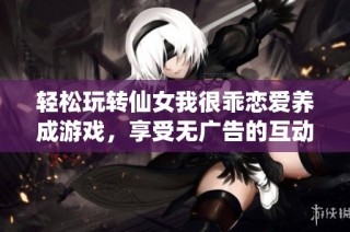 轻松玩转仙女我很乖恋爱养成游戏，享受无广告的互动乐趣和甜蜜体验