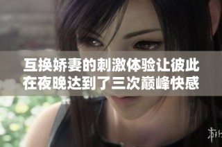 互换娇妻的刺激体验让彼此在夜晚达到了三次巅峰快感
