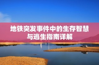 地铁突发事件中的生存智慧与逃生指南详解