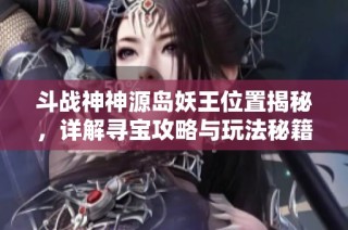 斗战神神源岛妖王位置揭秘，详解寻宝攻略与玩法秘籍