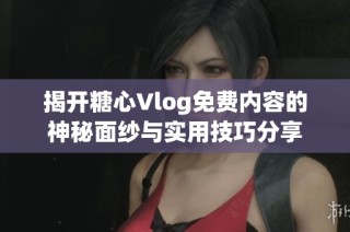 揭开糖心Vlog免费内容的神秘面纱与实用技巧分享