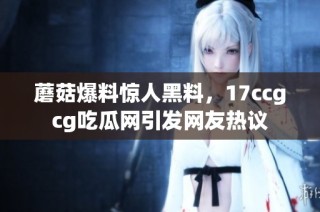 蘑菇爆料惊人黑料，17ccgcg吃瓜网引发网友热议