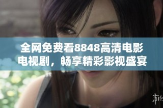 全网免费看8848高清电影电视剧，畅享精彩影视盛宴