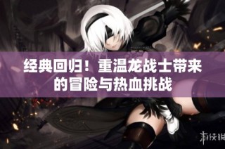 经典回归！重温龙战士带来的冒险与热血挑战