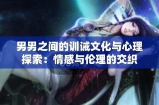 男男之间的训诫文化与心理探索：情感与伦理的交织