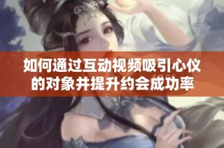 如何通过互动视频吸引心仪的对象并提升约会成功率