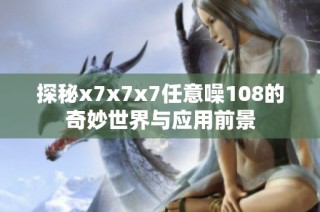 探秘x7x7x7任意噪108的奇妙世界与应用前景