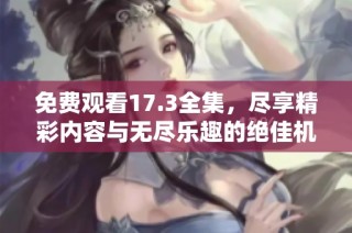 免费观看17.3全集，尽享精彩内容与无尽乐趣的绝佳机会