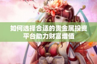 如何选择合适的贵金属投资平台助力财富增值