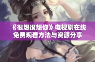 《很想很想你》电视剧在线免费观看方法与资源分享
