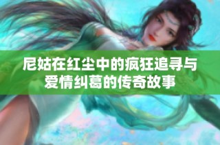 尼姑在红尘中的疯狂追寻与爱情纠葛的传奇故事