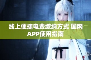 线上便捷电费缴纳方式 国网APP使用指南
