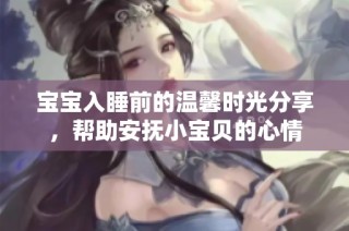 宝宝入睡前的温馨时光分享，帮助安抚小宝贝的心情