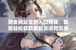 黄金网站全新入口揭秘，助你轻松获取最新资讯和交易信息