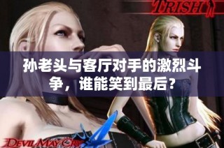 孙老头与客厅对手的激烈斗争，谁能笑到最后？
