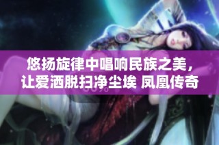 悠扬旋律中唱响民族之美，让爱洒脱扫净尘埃 凤凰传奇在抖音上再现精彩瞬间
