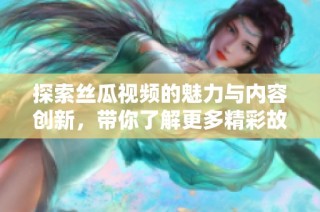 探索丝瓜视频的魅力与内容创新，带你了解更多精彩故事