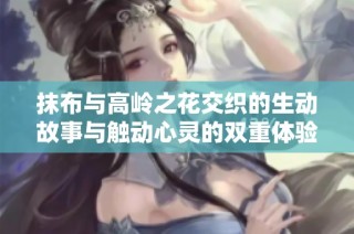 抹布与高岭之花交织的生动故事与触动心灵的双重体验