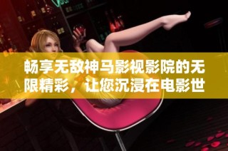 畅享无敌神马影视影院的无限精彩，让您沉浸在电影世界中